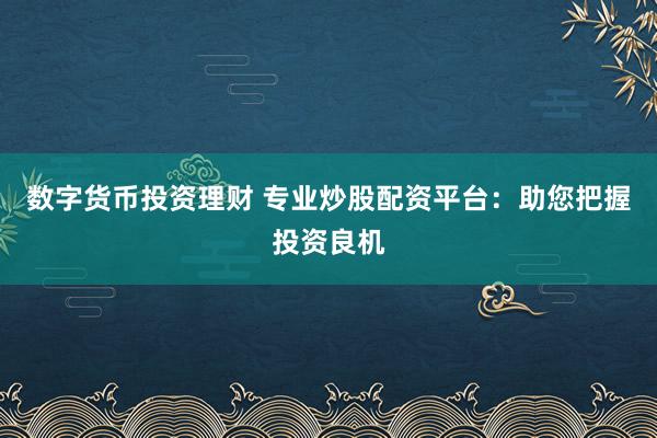 数字货币投资理财 专业炒股配资平台：助您把握投资良机