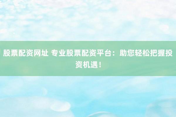 股票配资网址 专业股票配资平台:助您轻松把握投资机遇!