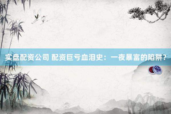 实盘配资公司 配资巨亏血泪史：一夜暴富的陷阱？