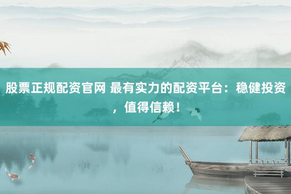股票正规配资官网 最有实力的配资平台:稳健投资,值得信赖!