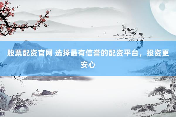 股票配资官网 选择最有信誉的配资平台，投资更安心