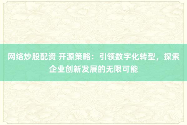 网络炒股配资 开源策略：引领数字化转型，探索企业创新发展的无限可能