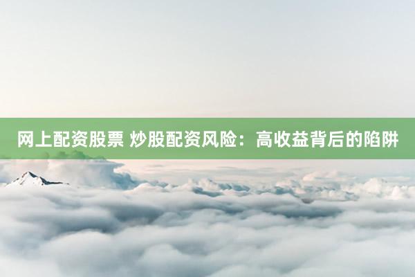 网上配资股票 炒股配资风险：高收益背后的陷阱