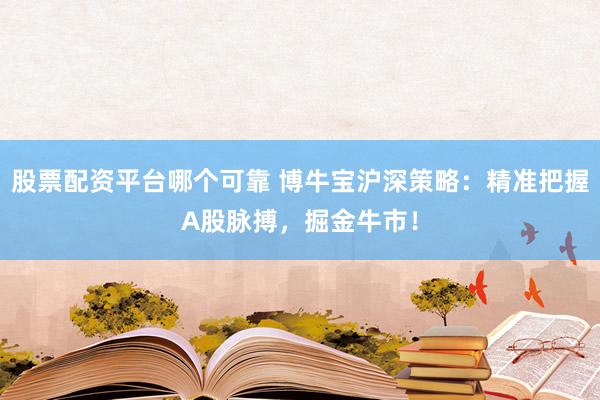 股票配资平台哪个可靠 博牛宝沪深策略：精准把握A股脉搏，掘金牛市！