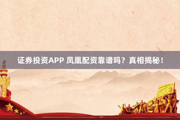 证券投资APP 凤凰配资靠谱吗？真相揭秘！