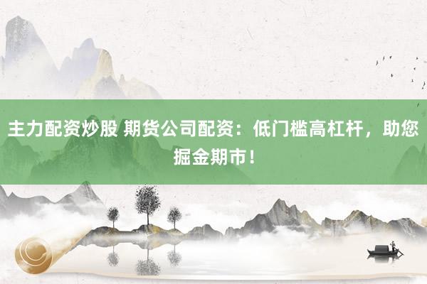 主力配资炒股 期货公司配资：低门槛高杠杆，助您掘金期市！