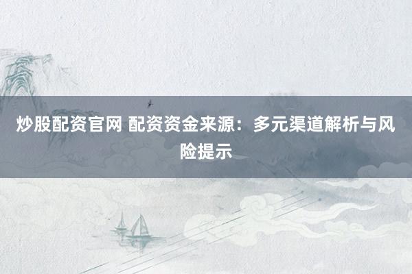 炒股配资官网 配资资金来源：多元渠道解析与风险提示