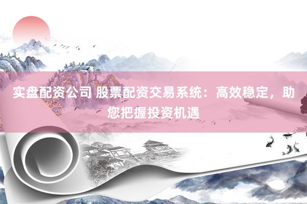 实盘配资公司 股票配资交易系统：高效稳定，助您把握投资机遇