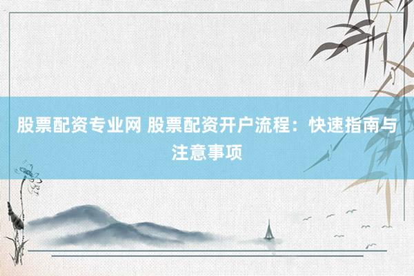 股票配资专业网 股票配资开户流程：快速指南与注意事项