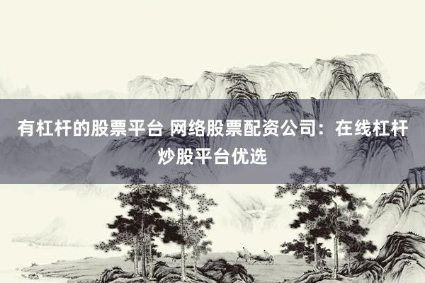 有杠杆的股票平台 网络股票配资公司：在线杠杆炒股平台优选