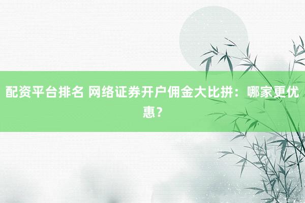 配资平台排名 网络证券开户佣金大比拼：哪家更优惠？