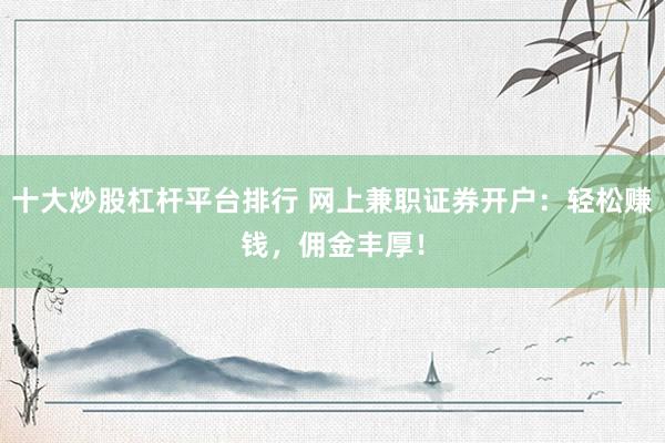 十大炒股杠杆平台排行 网上兼职证券开户：轻松赚钱，佣金丰厚！