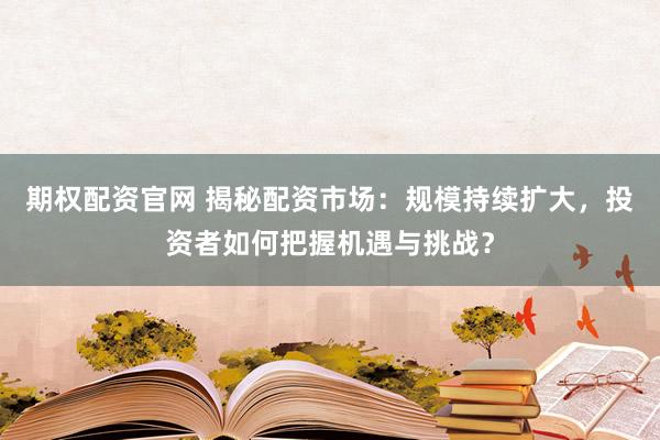 期权配资官网 揭秘配资市场：规模持续扩大，投资者如何把握机遇与挑战？