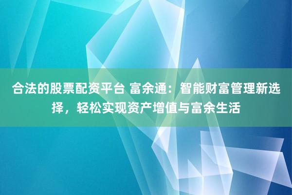 合法的股票配资平台 富余通：智能财富管理新选择，轻松实现资产增值与富余生活