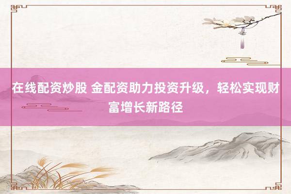 在线配资炒股 金配资助力投资升级，轻松实现财富增长新路径