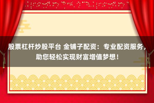 股票杠杆炒股平台 金铺子配资：专业配资服务，助您轻松实现财富增值梦想！