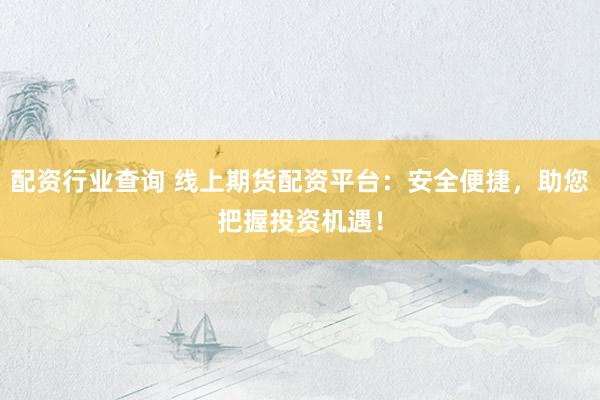 配资行业查询 线上期货配资平台：安全便捷，助您把握投资机遇！
