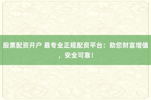 股票配资开户 最专业正规配资平台：助您财富增值，安全可靠！