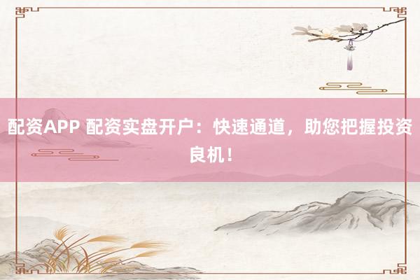 配资APP 配资实盘开户：快速通道，助您把握投资良机！