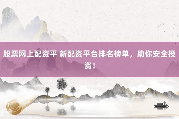 股票网上配资平 新配资平台排名榜单，助你安全投资！