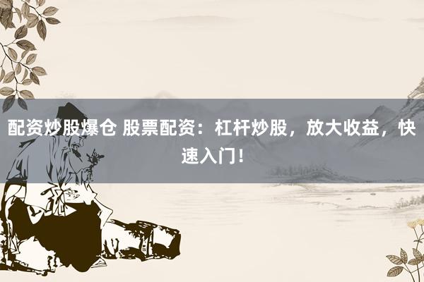 配资炒股爆仓 股票配资：杠杆炒股，放大收益，快速入门！