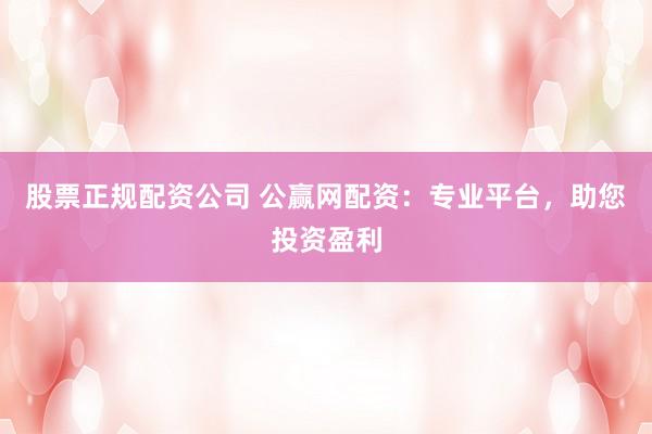 股票正规配资公司 公赢网配资：专业平台，助您投资盈利
