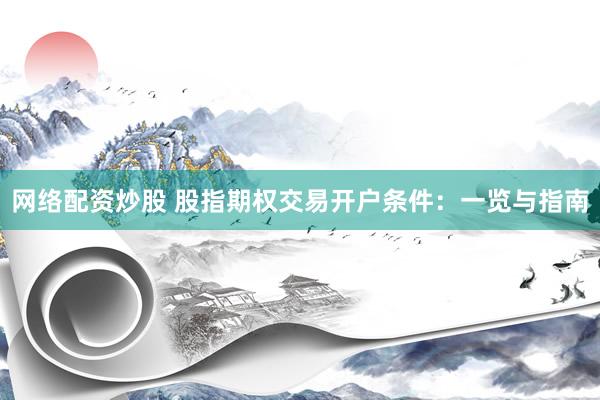 网络配资炒股 股指期权交易开户条件：一览与指南