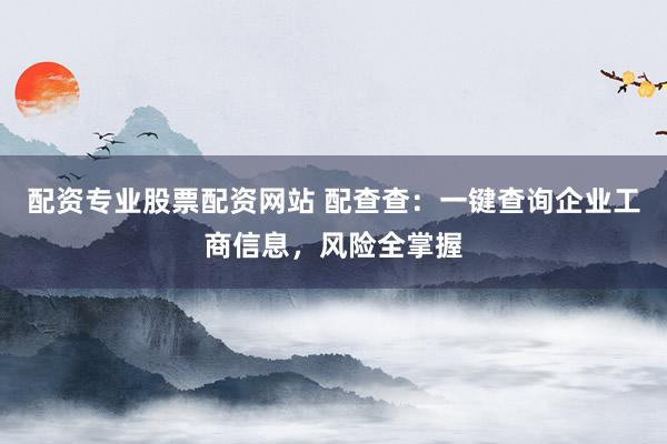 配资专业股票配资网站 配查查:一键查询企业工商信息,风险全掌握