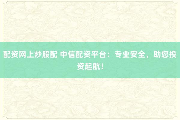 配资网上炒股配 中信配资平台：专业安全，助您投资起航！