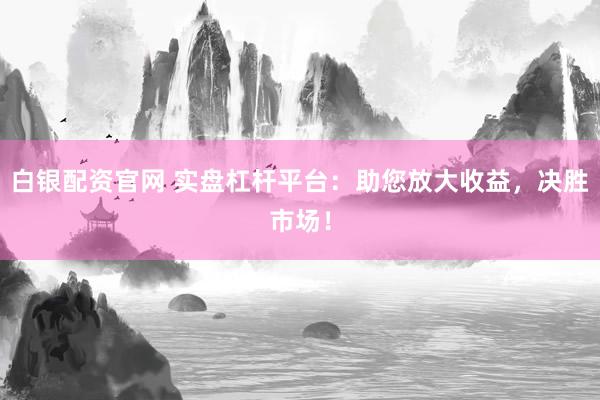 白银配资官网 实盘杠杆平台：助您放大收益，决胜市场！