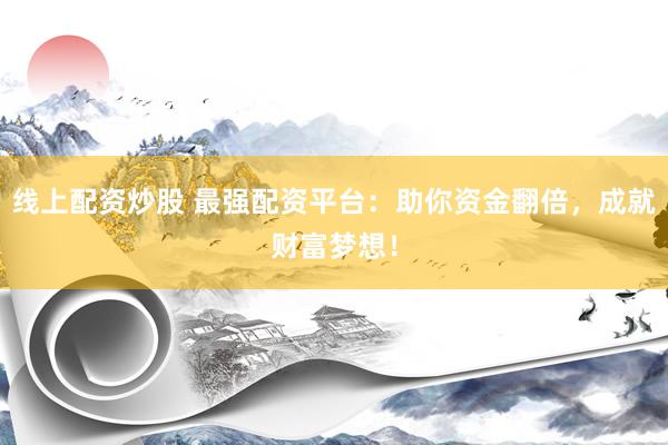线上配资炒股 最强配资平台：助你资金翻倍，成就财富梦想！