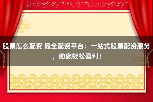 股票怎么配资 最全配资平台：一站式股票配资服务，助您轻松盈利！