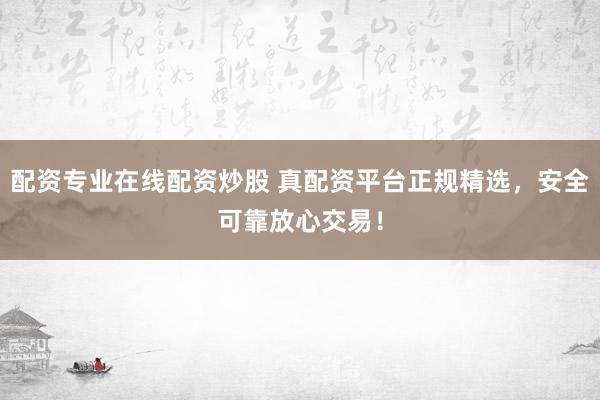 配资专业在线配资炒股 真配资平台正规精选，安全可靠放心交易！