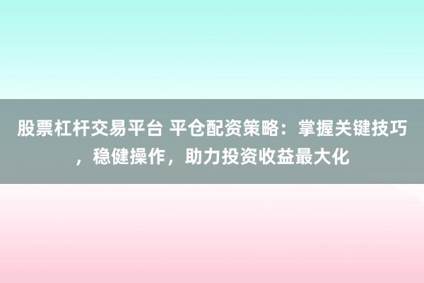 股票杠杆交易平台 平仓配资策略：掌握关键技巧，稳健操作，助力投资收益最大化