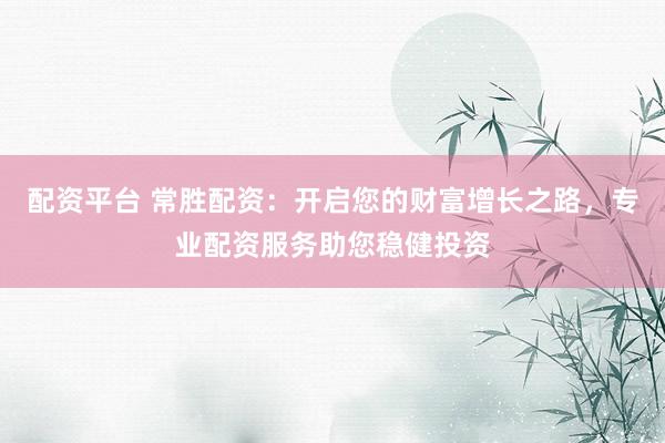 配资平台 常胜配资：开启您的财富增长之路，专业配资服务助您稳健投资