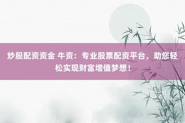炒股配资资金 牛资：专业股票配资平台，助您轻松实现财富增值梦想！