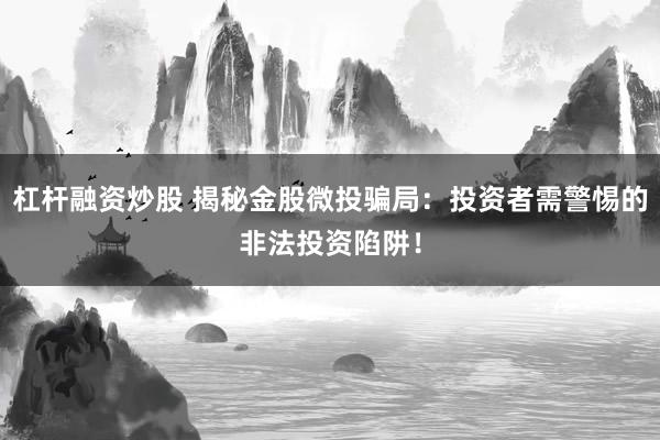 杠杆融资炒股 揭秘金股微投骗局:投资者需警惕的非法投资陷阱!