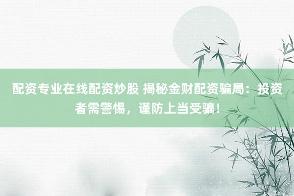 配资专业在线配资炒股 揭秘金财配资骗局:投资者需警惕,谨防上当受骗!