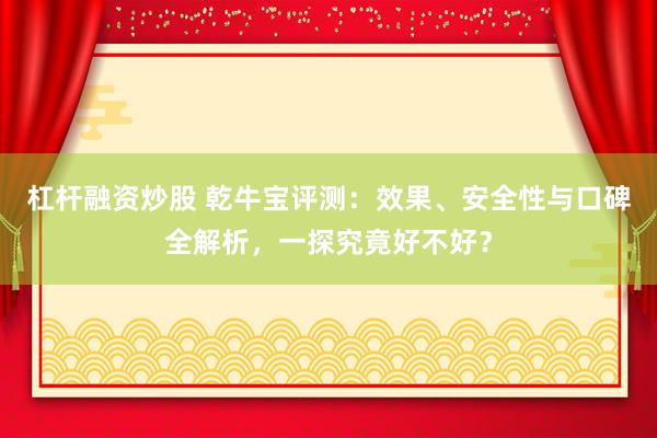 杠杆融资炒股 乾牛宝评测：效果、安全性与口碑全解析，一探究竟好不好？