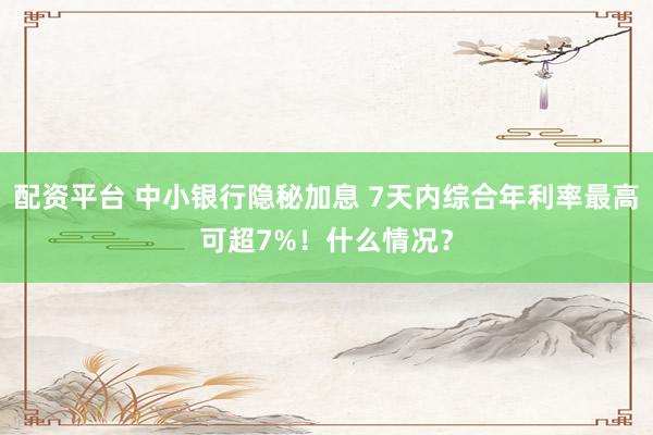 配资平台 中小银行隐秘加息 7天内综合年利率最高可超7%！什么情况？