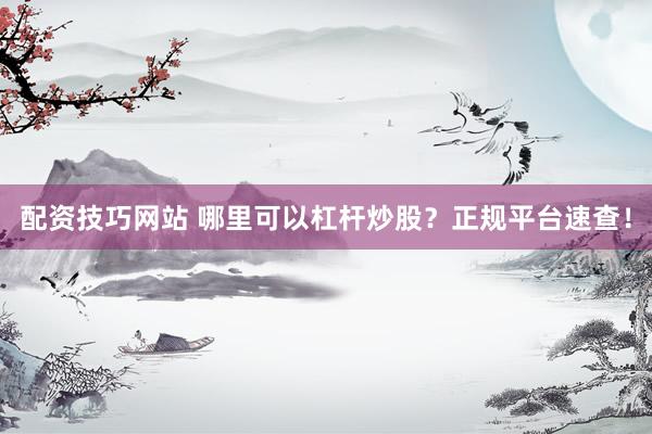 配资技巧网站 哪里可以杠杆炒股？正规平台速查！