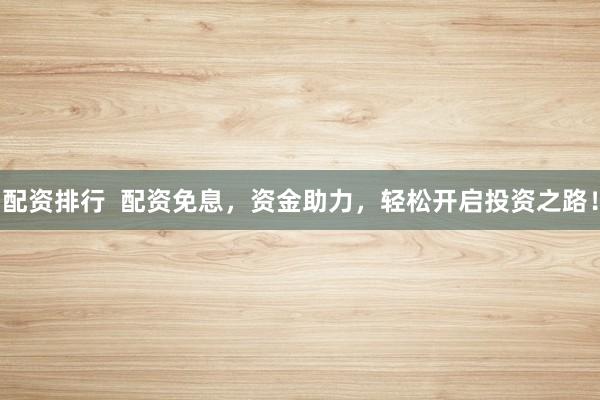配资排行  配资免息，资金助力，轻松开启投资之路！
