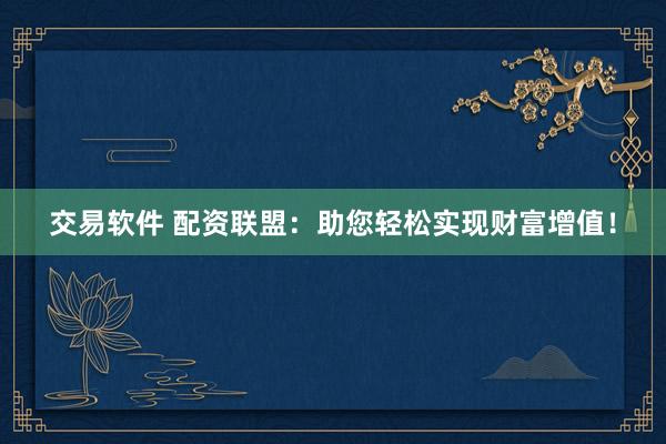 交易软件 配资联盟：助您轻松实现财富增值！