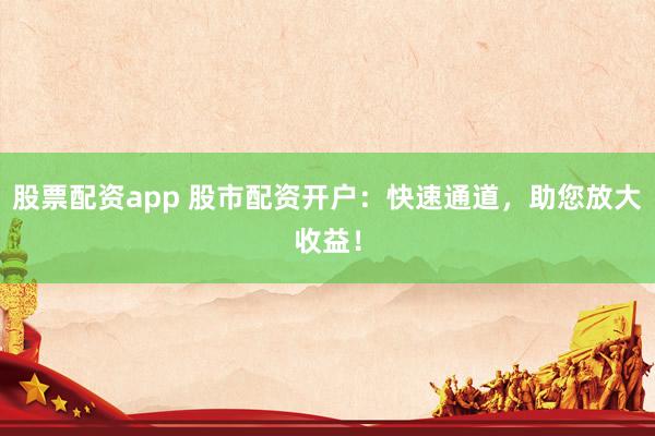 股票配资app 股市配资开户：快速通道，助您放大收益！