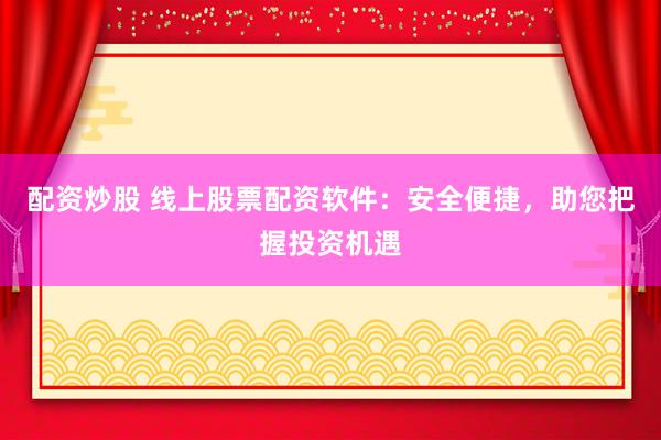 配资炒股 线上股票配资软件：安全便捷，助您把握投资机遇