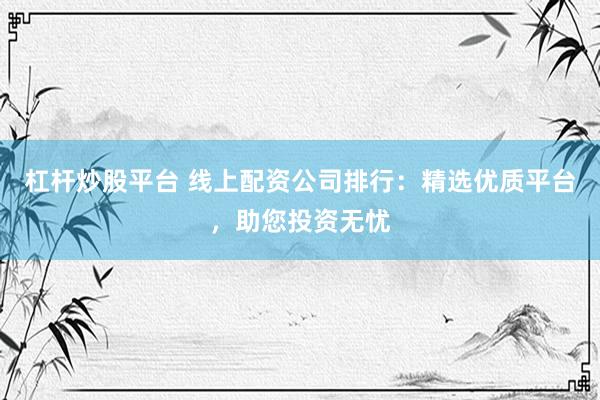 杠杆炒股平台 线上配资公司排行：精选优质平台，助您投资无忧