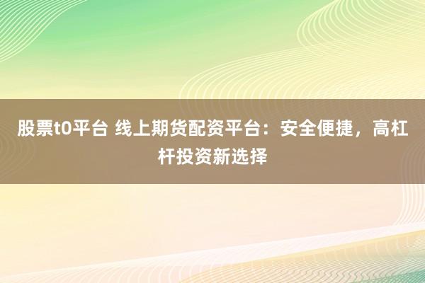 股票t0平台 线上期货配资平台：安全便捷，高杠杆投资新选择
