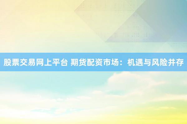 股票交易网上平台 期货配资市场:机遇与风险并存