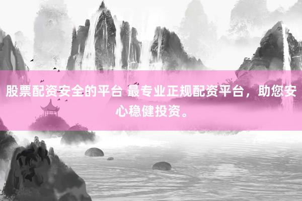 股票配资安全的平台 最专业正规配资平台，助您安心稳健投资。