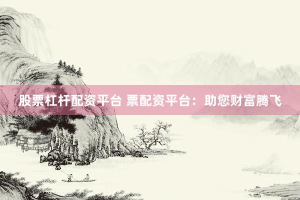 股票杠杆配资平台 票配资平台：助您财富腾飞